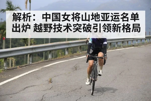 解析：中国女将山地亚运名单出炉 越野技术突破引领新格局