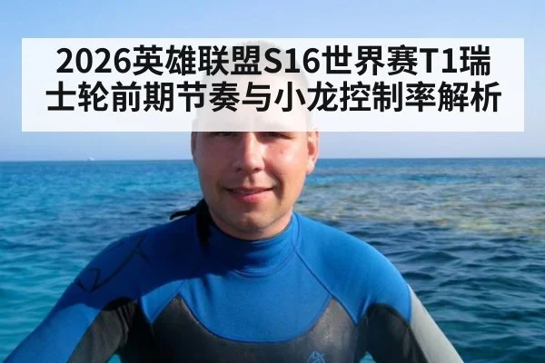 2026英雄联盟S16世界赛T1瑞士轮前期节奏与小龙控制率解析